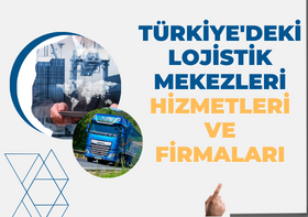 TÜRKİYE'DEKİ LOJİSTİK MEKEZLERİ HİZMETLERİ VE FİRMALARI